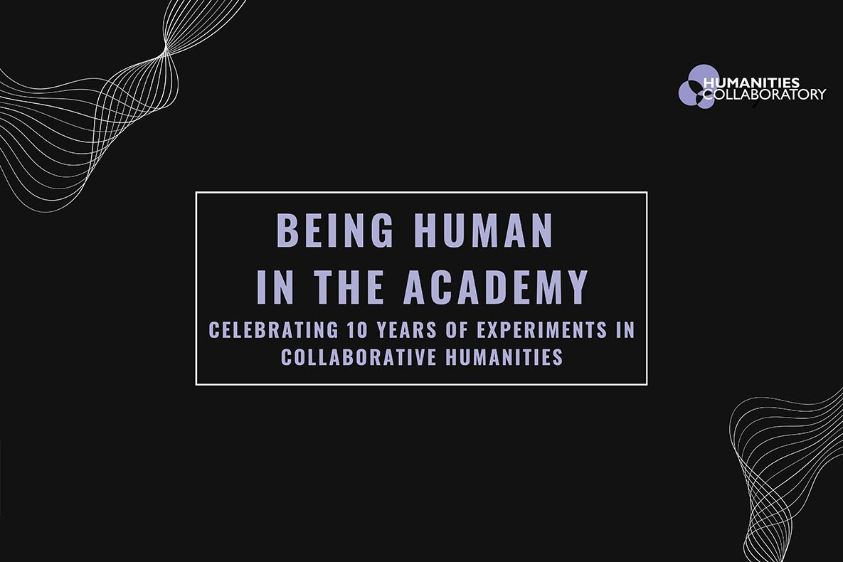 Being Human in the Academy: Celebrating 10 Years of Experiments in Collaborative Humanities.